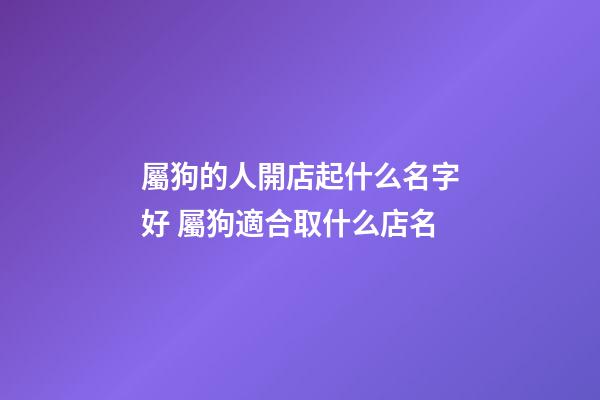 屬狗的人開店起什么名字好 屬狗適合取什么店名-第1張-店鋪起名-玄機派